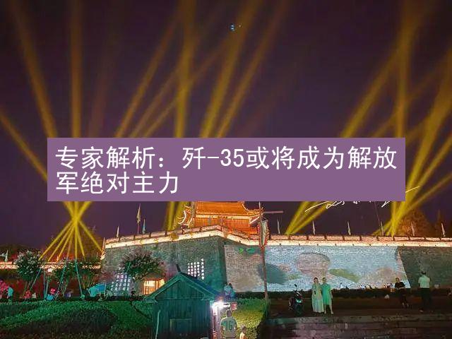 专家解析：歼-35或将成为解放军绝对主力